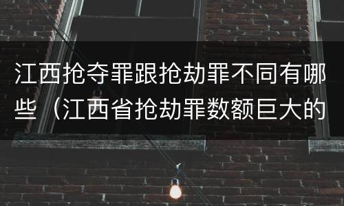 江西抢夺罪跟抢劫罪不同有哪些（江西省抢劫罪数额巨大的标准）