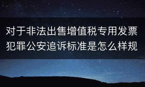 对于非法出售增值税专用发票犯罪公安追诉标准是怎么样规定