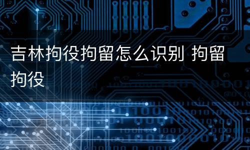 吉林拘役拘留怎么识别 拘留 拘役