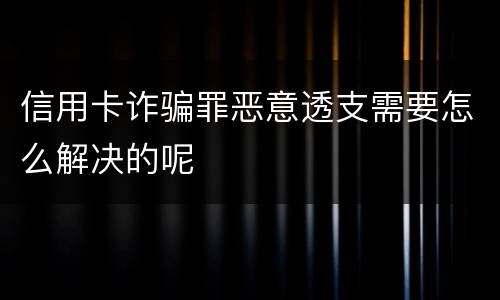 信用卡诈骗罪恶意透支需要怎么解决的呢