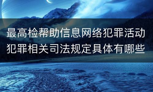 最高检帮助信息网络犯罪活动犯罪相关司法规定具体有哪些主要内容