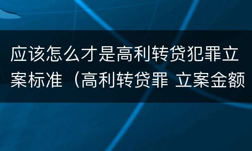 应该怎么才是高利转贷犯罪立案标准（高利转贷罪 立案金额）