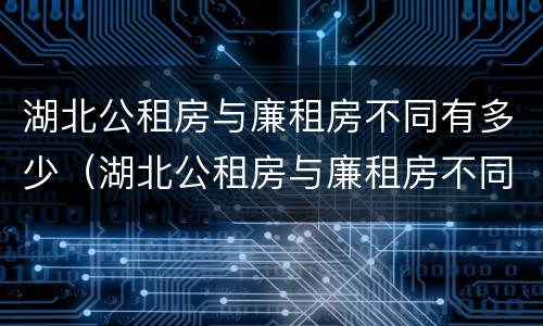 湖北公租房与廉租房不同有多少（湖北公租房与廉租房不同有多少户）