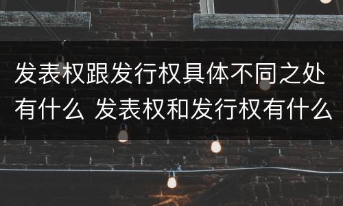 发表权跟发行权具体不同之处有什么 发表权和发行权有什么区别