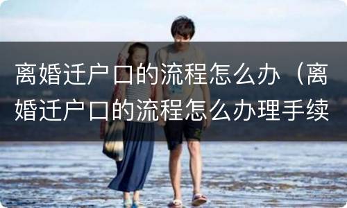 离婚迁户口的流程怎么办（离婚迁户口的流程怎么办理手续）