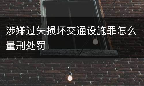 涉嫌过失损坏交通设施罪怎么量刑处罚