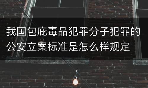 我国包庇毒品犯罪分子犯罪的公安立案标准是怎么样规定