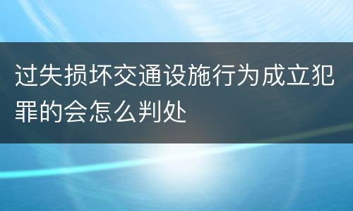 过失损坏交通设施行为成立犯罪的会怎么判处