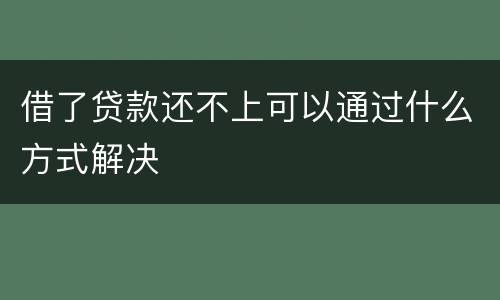 借了贷款还不上可以通过什么方式解决