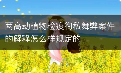 两高动植物检疫徇私舞弊案件的解释怎么样规定的