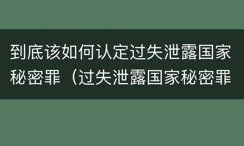 到底该如何认定过失泄露国家秘密罪（过失泄露国家秘密罪的情形有哪些?）