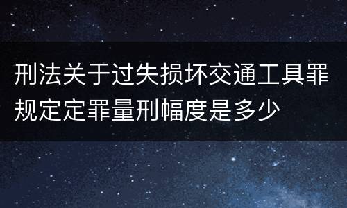 刑法关于过失损坏交通工具罪规定定罪量刑幅度是多少