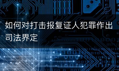 如何对打击报复证人犯罪作出司法界定