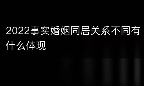 2022事实婚姻同居关系不同有什么体现