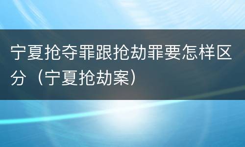 宁夏抢夺罪跟抢劫罪要怎样区分（宁夏抢劫案）