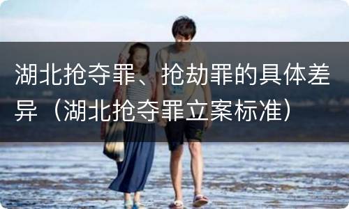 湖北抢夺罪、抢劫罪的具体差异（湖北抢夺罪立案标准）