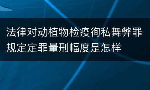 法律对动植物检疫徇私舞弊罪规定定罪量刑幅度是怎样