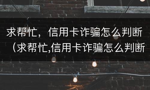 求帮忙，信用卡诈骗怎么判断（求帮忙,信用卡诈骗怎么判断是否诈骗）