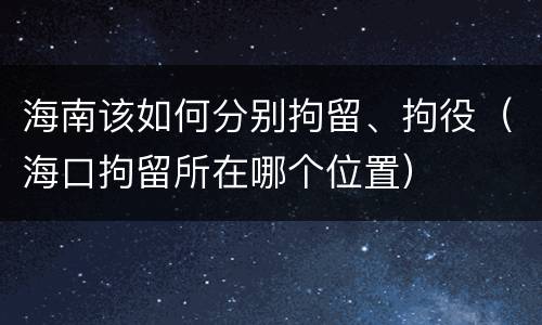 海南该如何分别拘留、拘役（海口拘留所在哪个位置）