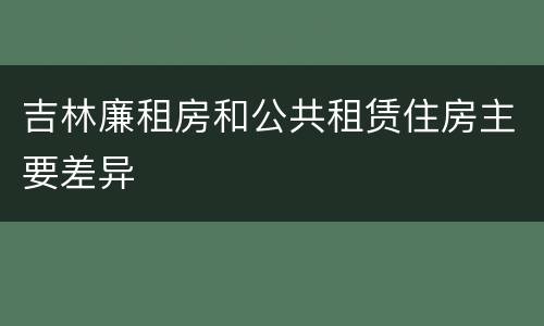 吉林廉租房和公共租赁住房主要差异
