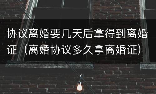 协议离婚要几天后拿得到离婚证（离婚协议多久拿离婚证）