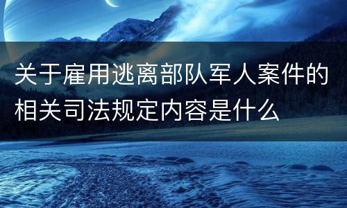 关于雇用逃离部队军人案件的相关司法规定内容是什么