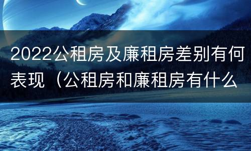 2022公租房及廉租房差别有何表现（公租房和廉租房有什么区别?2019年的）