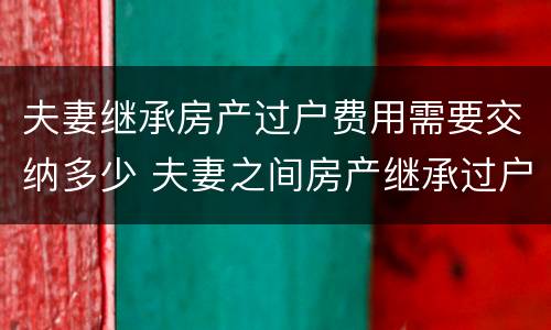 夫妻继承房产过户费用需要交纳多少 夫妻之间房产继承过户手续费多少钱