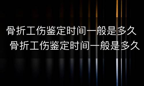 骨折工伤鉴定时间一般是多久 骨折工伤鉴定时间一般是多久出结果
