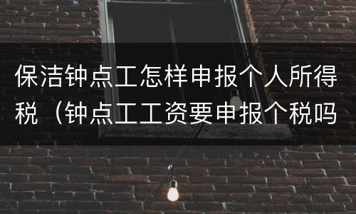 保洁钟点工怎样申报个人所得税（钟点工工资要申报个税吗）