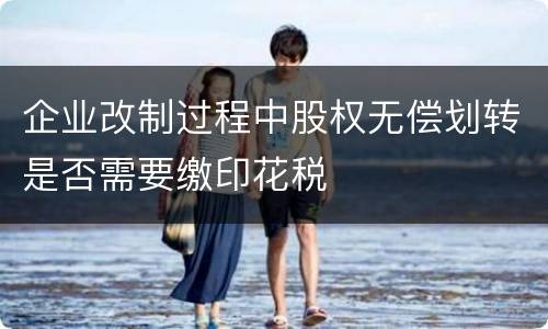 企业改制过程中股权无偿划转是否需要缴印花税