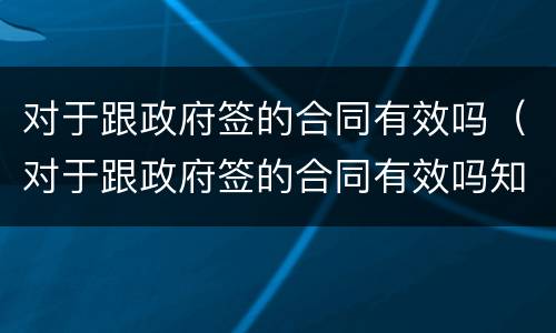 对于跟政府签的合同有效吗（对于跟政府签的合同有效吗知乎）