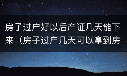 房子过户好以后产证几天能下来（房子过户几天可以拿到房产证）