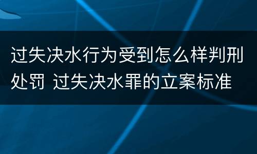 过失决水行为受到怎么样判刑处罚 过失决水罪的立案标准