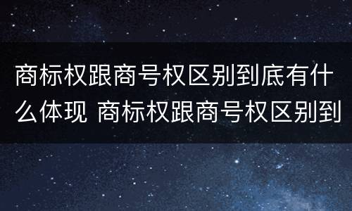 商标权跟商号权区别到底有什么体现 商标权跟商号权区别到底有什么体现呢
