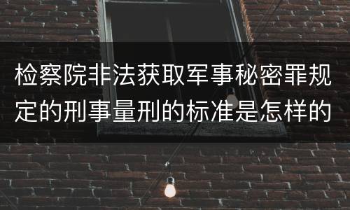 检察院非法获取军事秘密罪规定的刑事量刑的标准是怎样的