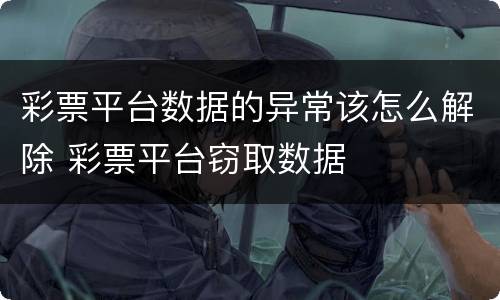彩票平台数据的异常该怎么解除 彩票平台窃取数据