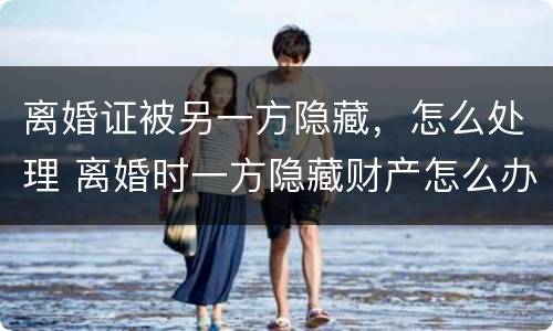 离婚证被另一方隐藏，怎么处理 离婚时一方隐藏财产怎么办