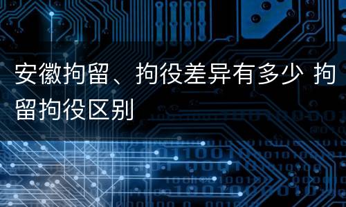 安徽拘留、拘役差异有多少 拘留拘役区别