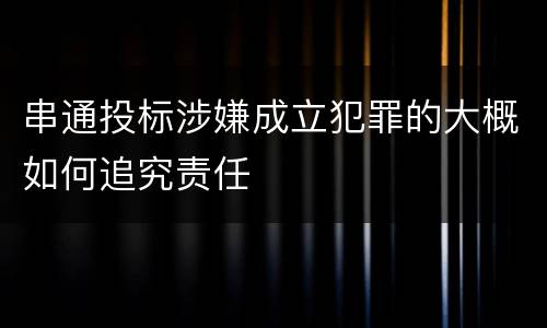 串通投标涉嫌成立犯罪的大概如何追究责任