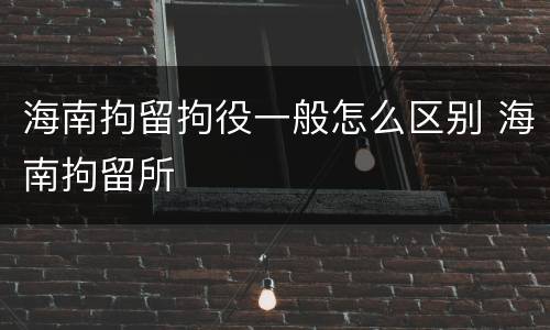 海南拘留拘役一般怎么区别 海南拘留所