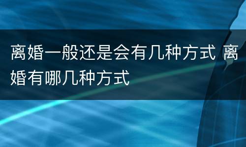 离婚一般还是会有几种方式 离婚有哪几种方式