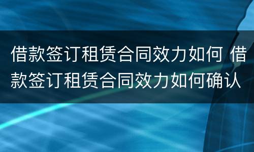借款签订租赁合同效力如何 借款签订租赁合同效力如何确认