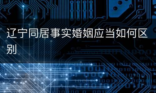 辽宁同居事实婚姻应当如何区别