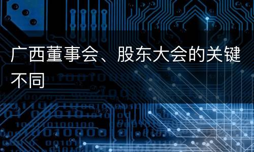 广西董事会、股东大会的关键不同