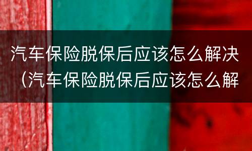汽车保险脱保后应该怎么解决（汽车保险脱保后应该怎么解决问题）