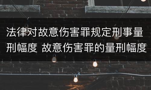 法律对故意伤害罪规定刑事量刑幅度 故意伤害罪的量刑幅度