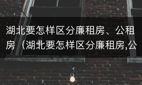 湖北要怎样区分廉租房、公租房（湖北要怎样区分廉租房,公租房和商品房）