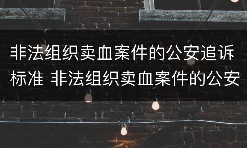 非法组织卖血案件的公安追诉标准 非法组织卖血案件的公安追诉标准是