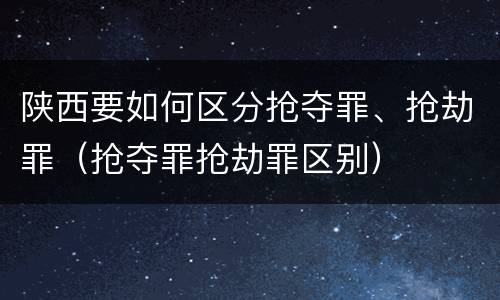 陕西要如何区分抢夺罪、抢劫罪（抢夺罪抢劫罪区别）
